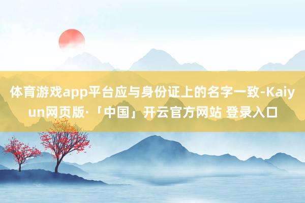 体育游戏app平台应与身份证上的名字一致-Kaiyun网页版·「中国」开云官方网站 登录入口