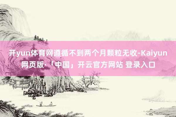 开yun体育网遵循不到两个月颗粒无收-Kaiyun网页版·「中国」开云官方网站 登录入口
