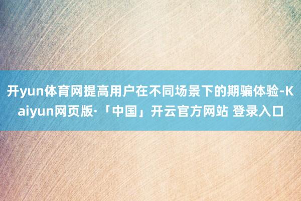 开yun体育网提高用户在不同场景下的期骗体验-Kaiyun网页版·「中国」开云官方网站 登录入口