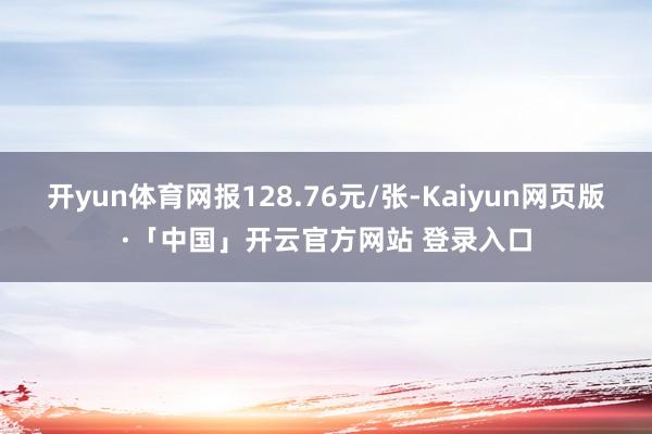 开yun体育网报128.76元/张-Kaiyun网页版·「中国」开云官方网站 登录入口