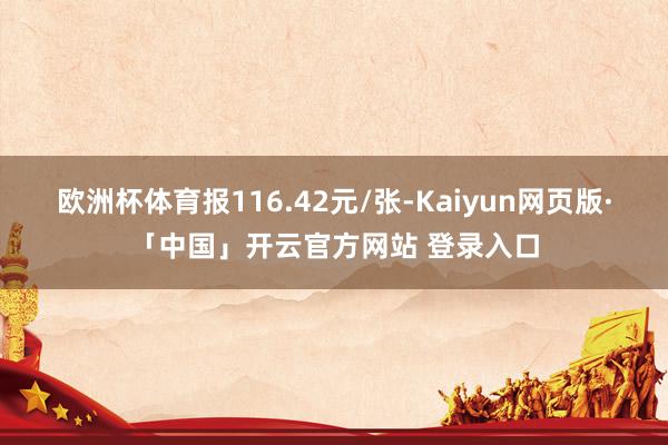 欧洲杯体育报116.42元/张-Kaiyun网页版·「中国」开云官方网站 登录入口