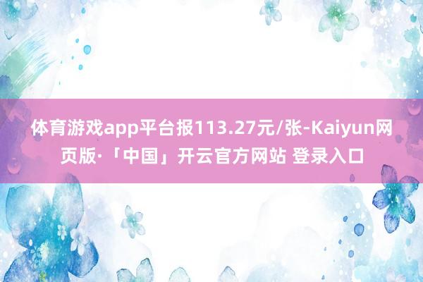 体育游戏app平台报113.27元/张-Kaiyun网页版·「中国」开云官方网站 登录入口