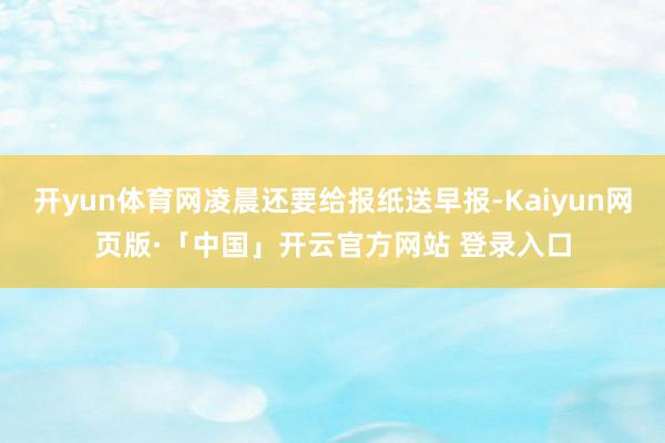 开yun体育网凌晨还要给报纸送早报-Kaiyun网页版·「中国」开云官方网站 登录入口