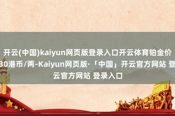 开云(中国)kaiyun网页版登录入口开云体育铂金价钱12330港币/两-Kaiyun网页版·「中国」开云官方网站 登录入口