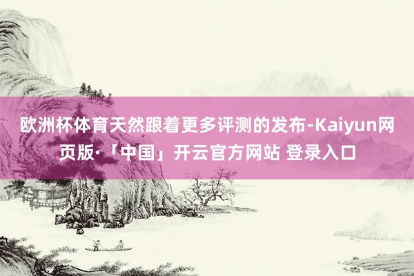 欧洲杯体育天然跟着更多评测的发布-Kaiyun网页版·「中国」开云官方网站 登录入口