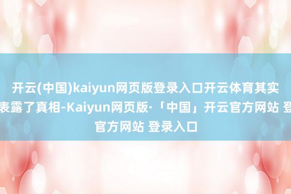 开云(中国)kaiyun网页版登录入口开云体育其实就照旧表露了真相-Kaiyun网页版·「中国」开云官方网站 登录入口