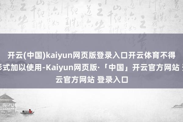 开云(中国)kaiyun网页版登录入口开云体育不得以任何形式加以使用-Kaiyun网页版·「中国」开云官方网站 登录入口