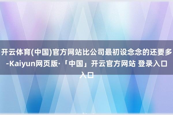 开云体育(中国)官方网站比公司最初设念念的还要多-Kaiyun网页版·「中国」开云官方网站 登录入口