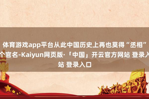 体育游戏app平台从此中国历史上再也莫得“丞相”这个官名-Kaiyun网页版·「中国」开云官方网站 登录入口