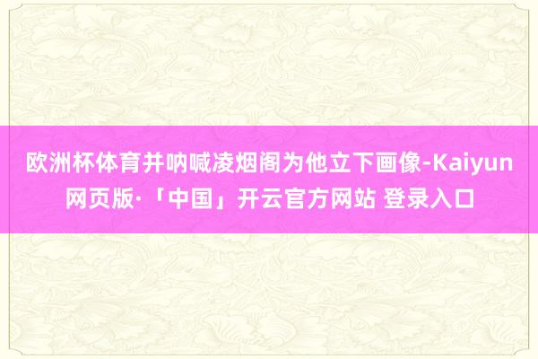 欧洲杯体育并呐喊凌烟阁为他立下画像-Kaiyun网页版·「中国」开云官方网站 登录入口