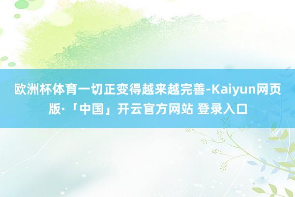 欧洲杯体育一切正变得越来越完善-Kaiyun网页版·「中国」开云官方网站 登录入口