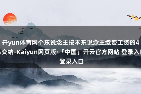 开yun体育网个东说念主按本东说念主缴费工资的4%交纳-Kaiyun网页版·「中国」开云官方网站 登录入口