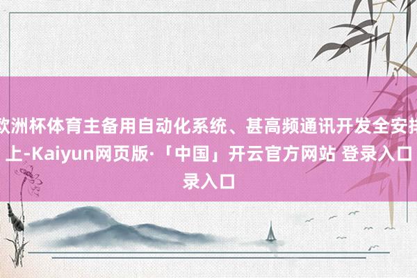 欧洲杯体育主备用自动化系统、甚高频通讯开发全安排上-Kaiyun网页版·「中国」开云官方网站 登录入口