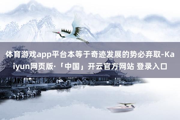 体育游戏app平台本等于奇迹发展的势必弃取-Kaiyun网页版·「中国」开云官方网站 登录入口