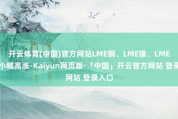 开云体育(中国)官方网站LME铜、LME镍、LME铝均小幅高涨-Kaiyun网页版·「中国」开云官方网站 登录入口