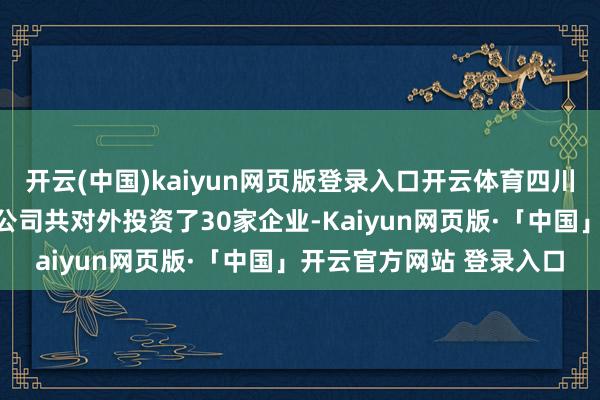 开云(中国)kaiyun网页版登录入口开云体育四川和邦生物科技股份有限公司共对外投资了30家企业-Kaiyun网页版·「中国」开云官方网站 登录入口