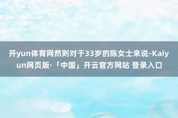 开yun体育网然则对于33岁的陈女士来说-Kaiyun网页版·「中国」开云官方网站 登录入口