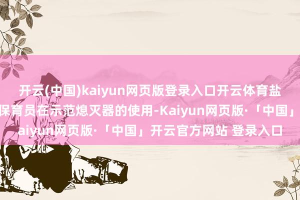 开云(中国)kaiyun网页版登录入口开云体育盐湖区笼统托育管事中心保育员在示范熄灭器的使用-Kaiyun网页版·「中国」开云官方网站 登录入口