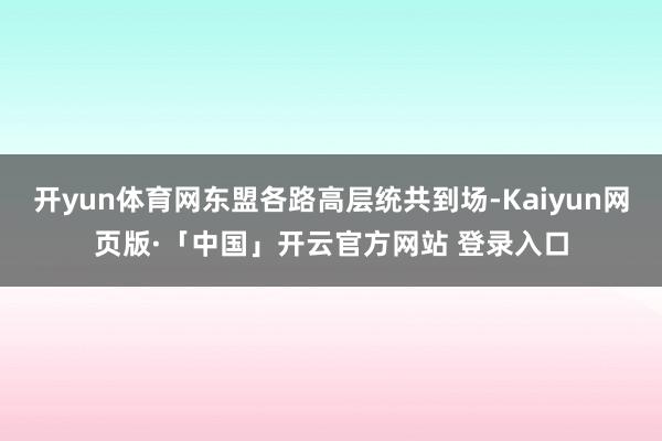 开yun体育网东盟各路高层统共到场-Kaiyun网页版·「中国」开云官方网站 登录入口