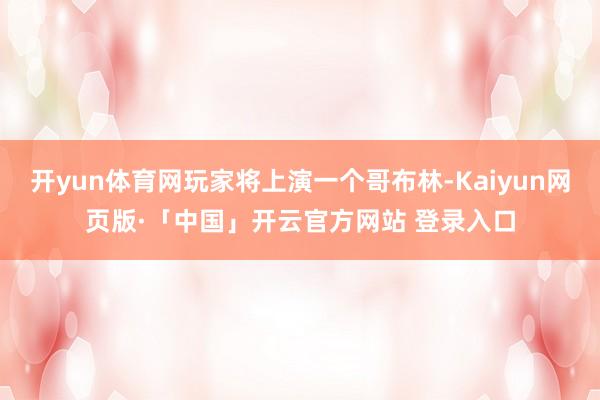 开yun体育网玩家将上演一个哥布林-Kaiyun网页版·「中国」开云官方网站 登录入口