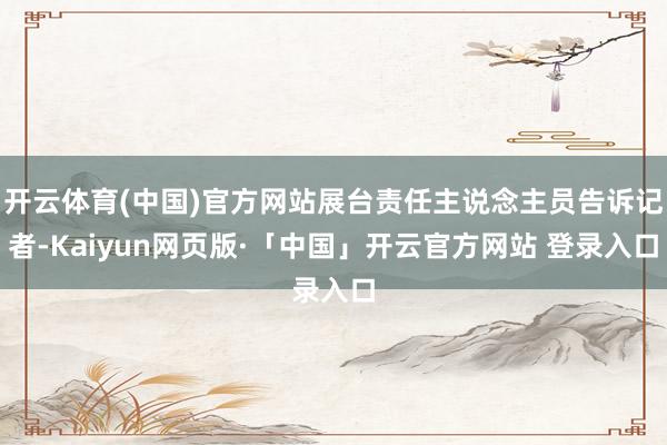 开云体育(中国)官方网站展台责任主说念主员告诉记者-Kaiyun网页版·「中国」开云官方网站 登录入口