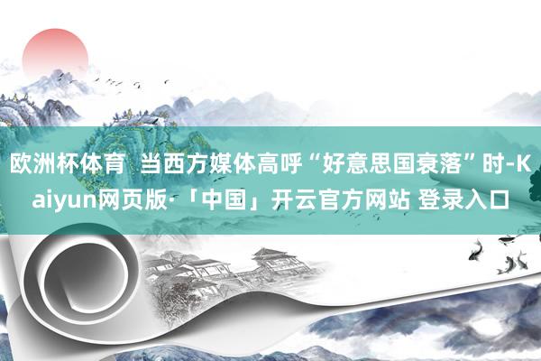 欧洲杯体育  当西方媒体高呼“好意思国衰落”时-Kaiyun网页版·「中国」开云官方网站 登录入口