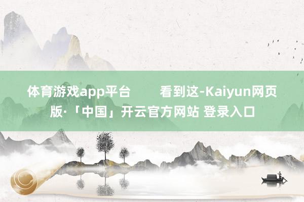体育游戏app平台        看到这-Kaiyun网页版·「中国」开云官方网站 登录入口