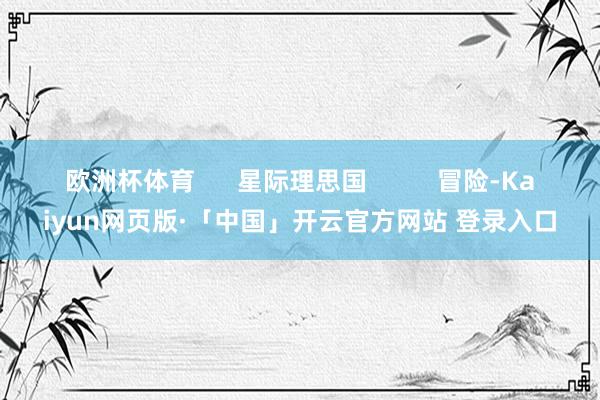 欧洲杯体育      星际理思国          冒险-Kaiyun网页版·「中国」开云官方网站 登录入口