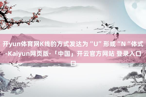 开yun体育网K线的方式发达为“U”形或“N“体式-Kaiyun网页版·「中国」开云官方网站 登录入口
