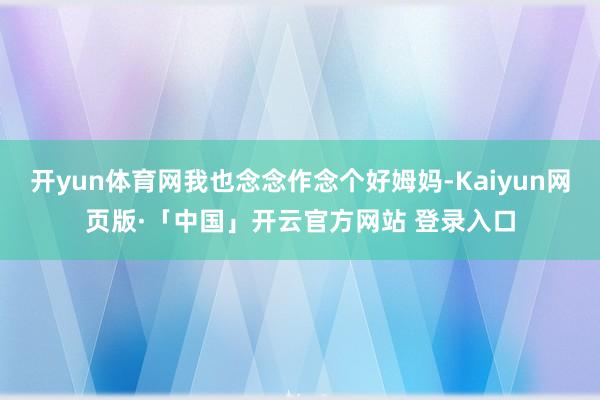 开yun体育网我也念念作念个好姆妈-Kaiyun网页版·「中国」开云官方网站 登录入口