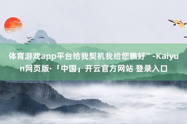 体育游戏app平台给我契机我给您瞧好”-Kaiyun网页版·「中国」开云官方网站 登录入口