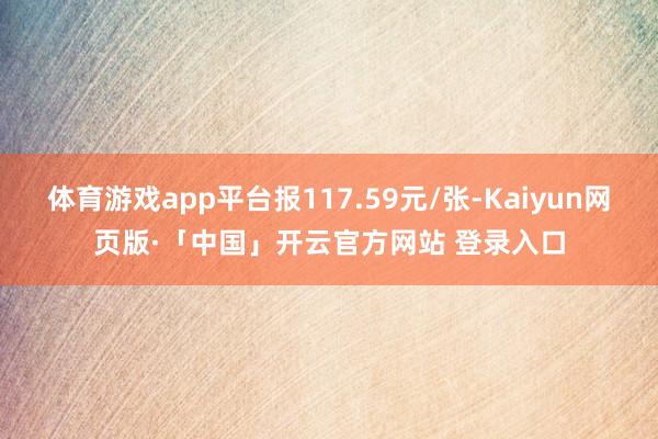 体育游戏app平台报117.59元/张-Kaiyun网页版·「中国」开云官方网站 登录入口