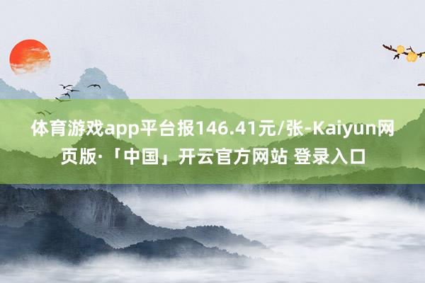 体育游戏app平台报146.41元/张-Kaiyun网页版·「中国」开云官方网站 登录入口