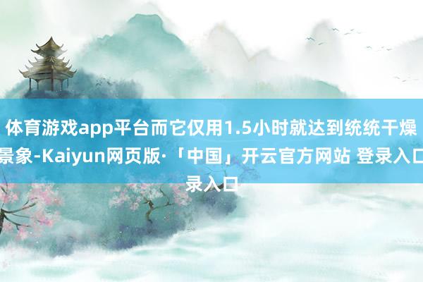 体育游戏app平台而它仅用1.5小时就达到统统干燥景象-Kaiyun网页版·「中国」开云官方网站 登录入口