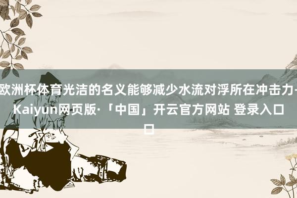 欧洲杯体育光洁的名义能够减少水流对浮所在冲击力-Kaiyun网页版·「中国」开云官方网站 登录入口