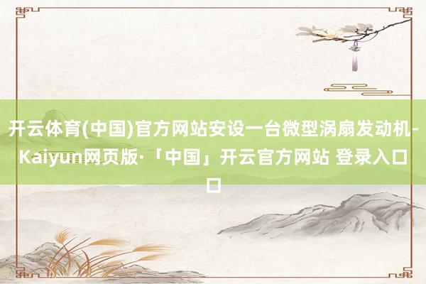 开云体育(中国)官方网站安设一台微型涡扇发动机-Kaiyun网页版·「中国」开云官方网站 登录入口