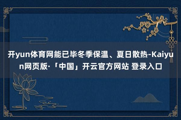 开yun体育网能已毕冬季保温、夏日散热-Kaiyun网页版·「中国」开云官方网站 登录入口