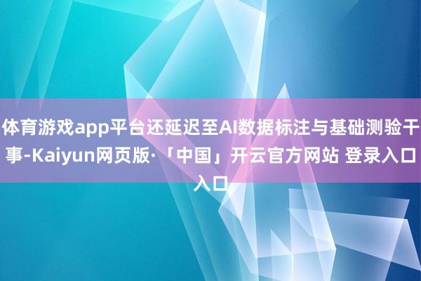 体育游戏app平台还延迟至AI数据标注与基础测验干事-Kaiyun网页版·「中国」开云官方网站 登录入口