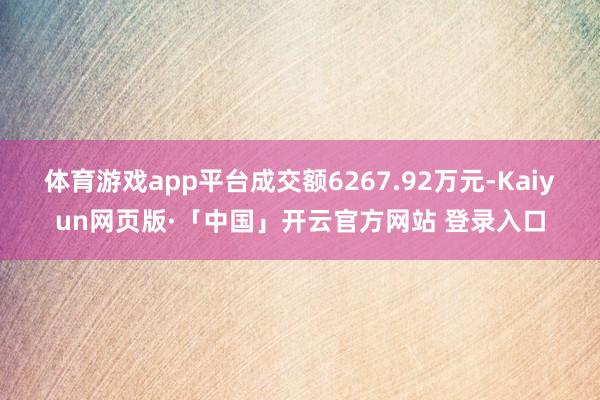 体育游戏app平台成交额6267.92万元-Kaiyun网页版·「中国」开云官方网站 登录入口
