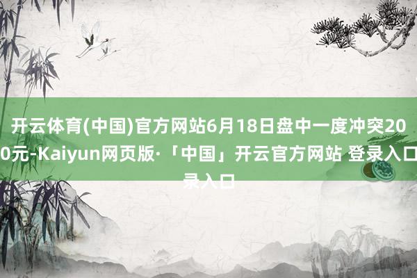 开云体育(中国)官方网站6月18日盘中一度冲突200元-Kaiyun网页版·「中国」开云官方网站 登录入口