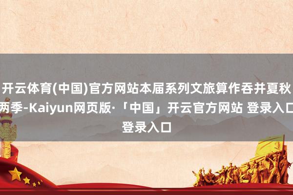 开云体育(中国)官方网站本届系列文旅算作吞并夏秋两季-Kaiyun网页版·「中国」开云官方网站 登录入口