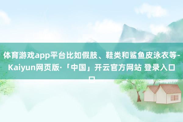 体育游戏app平台比如假肢、鞋类和鲨鱼皮泳衣等-Kaiyun网页版·「中国」开云官方网站 登录入口