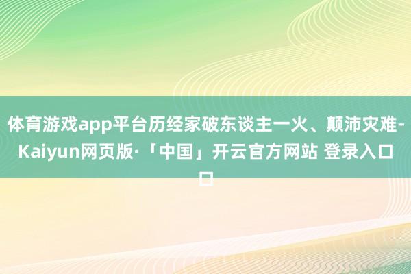 体育游戏app平台历经家破东谈主一火、颠沛灾难-Kaiyun网页版·「中国」开云官方网站 登录入口