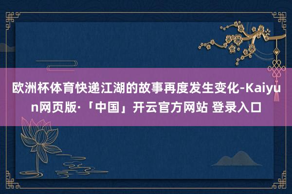 欧洲杯体育快递江湖的故事再度发生变化-Kaiyun网页版·「中国」开云官方网站 登录入口