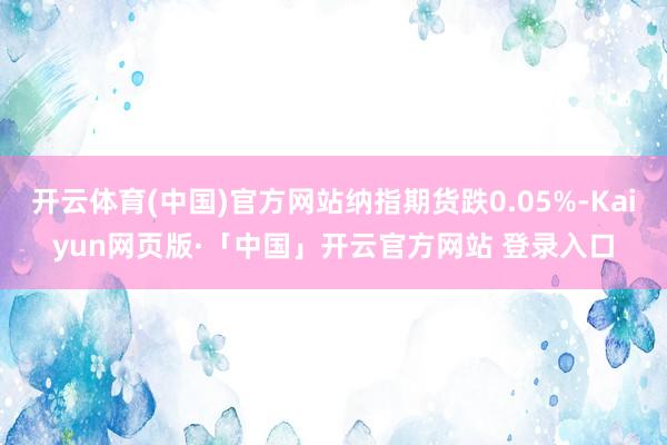 开云体育(中国)官方网站纳指期货跌0.05%-Kaiyun网页版·「中国」开云官方网站 登录入口