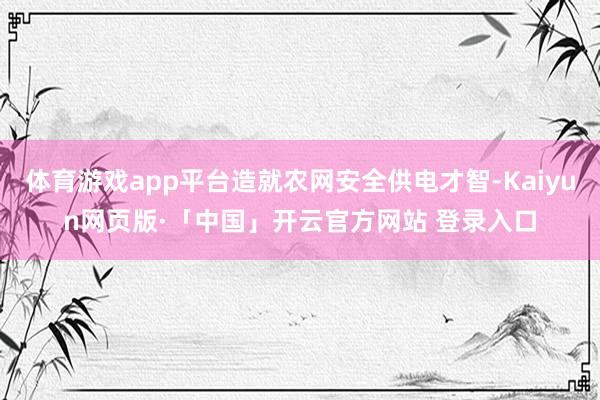 体育游戏app平台造就农网安全供电才智-Kaiyun网页版·「中国」开云官方网站 登录入口