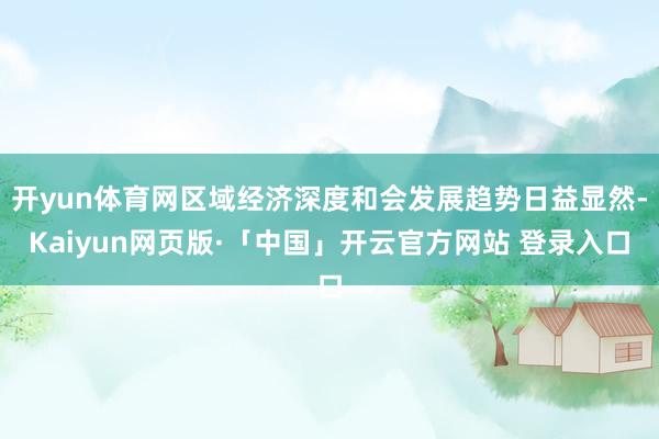 开yun体育网区域经济深度和会发展趋势日益显然-Kaiyun网页版·「中国」开云官方网站 登录入口