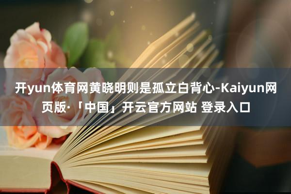 开yun体育网黄晓明则是孤立白背心-Kaiyun网页版·「中国」开云官方网站 登录入口
