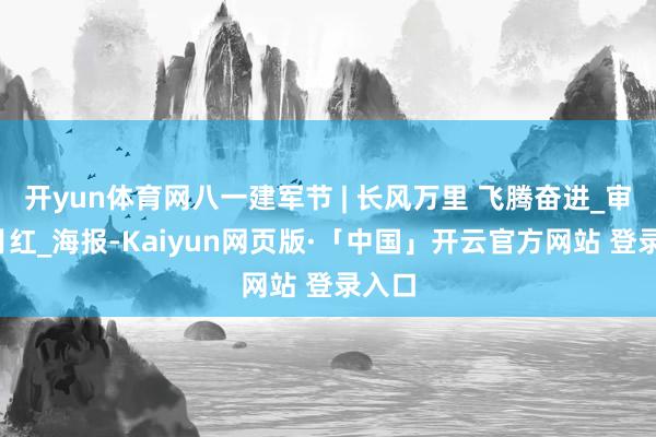 开yun体育网八一建军节 | 长风万里 飞腾奋进_审核_月红_海报-Kaiyun网页版·「中国」开云官方网站 登录入口