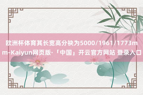 欧洲杯体育其长宽高分袂为5000/1961/1773mm-Kaiyun网页版·「中国」开云官方网站 登录入口